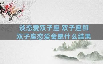 谈恋爱双子座 双子座和双子座恋爱会是什么结果